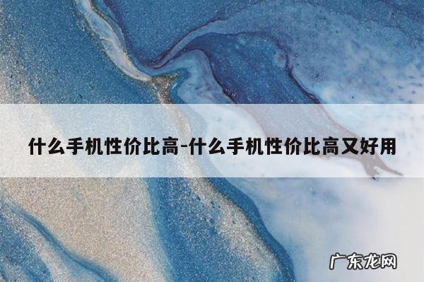 什么手机性价比高-什么手机性价比高又好用
