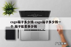 csgo箱子多少钱-csgo箱子多少钱一个 箱子能卖多少钱