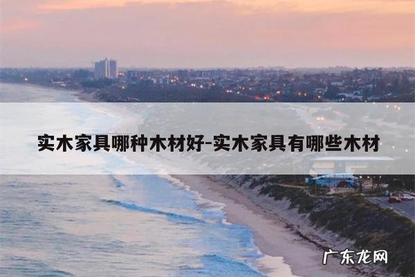 实木家具哪种木材好-实木家具有哪些木材