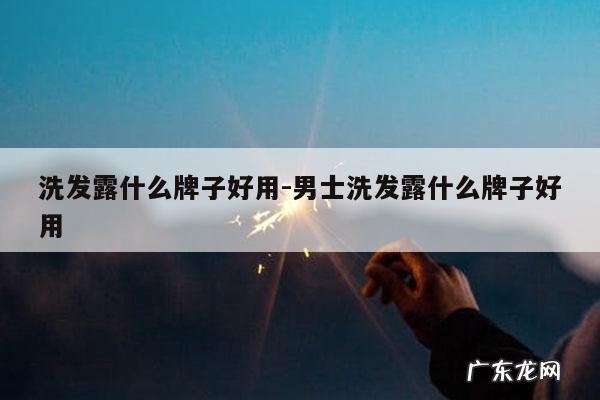 洗发露什么牌子好用-男士洗发露什么牌子好用