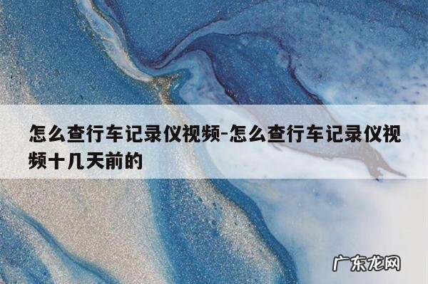怎么查行车记录仪视频-怎么查行车记录仪视频十几天前的