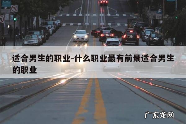 适合男生的职业-什么职业最有前景适合男生的职业