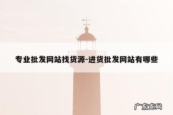 专业批发网站找货源-进货批发网站有哪些