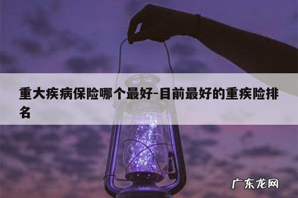 重大疾病保险哪个最好-目前最好的重疾险排名