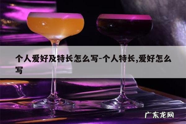 个人爱好及特长怎么写-个人特长,爱好怎么写