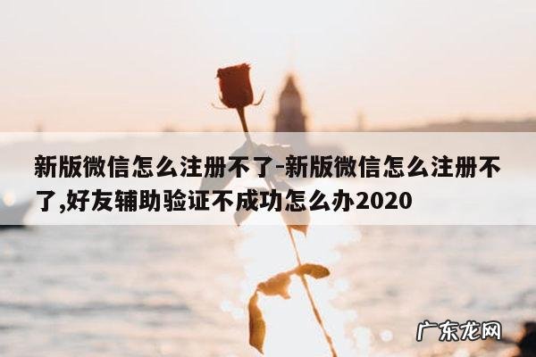 新版微信怎么注册不了-新版微信怎么注册不了,好友辅助验证不成功怎么办2020