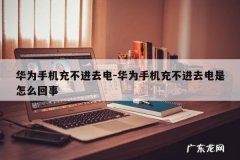 华为手机充不进去电-华为手机充不进去电是怎么回事
