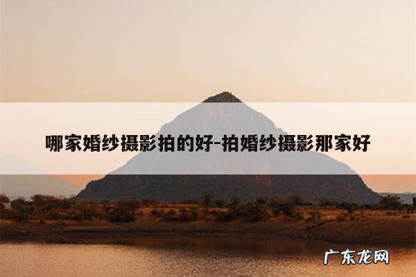 哪家婚纱摄影拍的好-拍婚纱摄影那家好