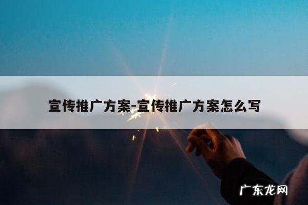 宣传推广方案-宣传推广方案怎么写