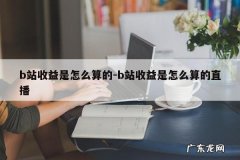 b站收益是怎么算的-b站收益是怎么算的直播