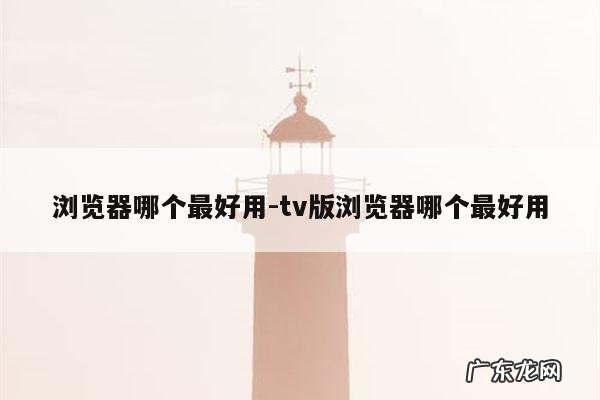 浏览器哪个最好用-tv版浏览器哪个最好用