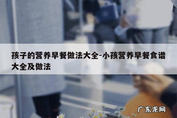 孩子的营养早餐做法大全-小孩营养早餐食谱大全及做法