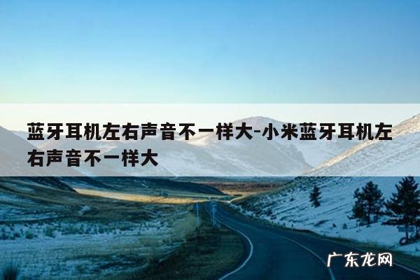 蓝牙耳机左右声音不一样大-小米蓝牙耳机左右声音不一样大