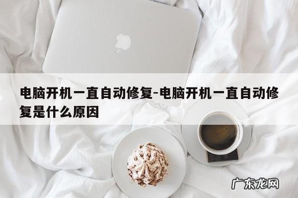 电脑开机一直自动修复-电脑开机一直自动修复是什么原因