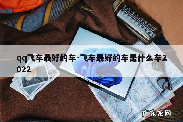 qq飞车最好的车-飞车最好的车是什么车2022