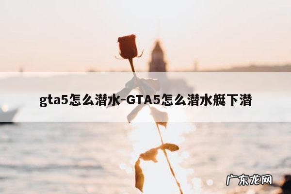 gta5怎么潜水-GTA5怎么潜水艇下潜