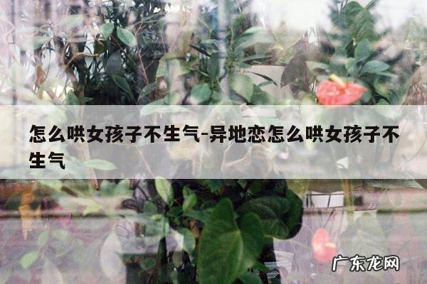 怎么哄女孩子不生气-异地恋怎么哄女孩子不生气