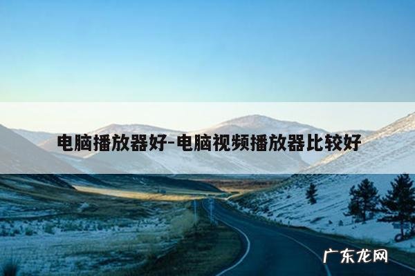 电脑播放器好-电脑视频播放器比较好