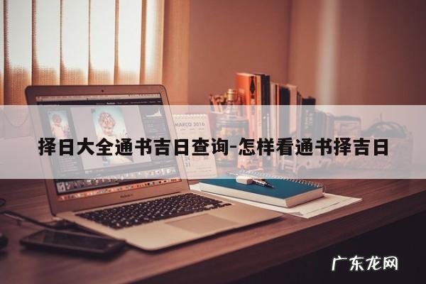 择日大全通书吉日查询-怎样看通书择吉日