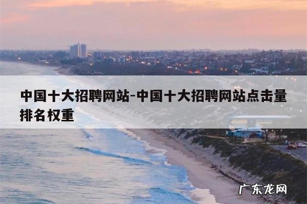 中国十大招聘网站-中国十大招聘网站点击量排名权重