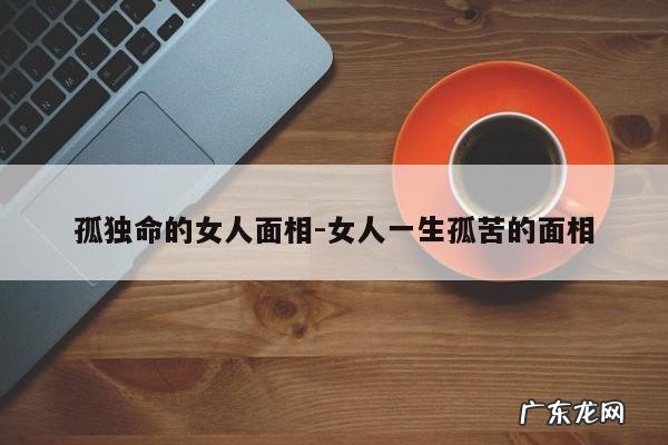 孤独命的女人面相-女人一生孤苦的面相