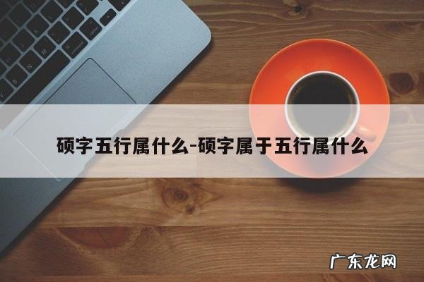 硕字五行属什么-硕字属于五行属什么