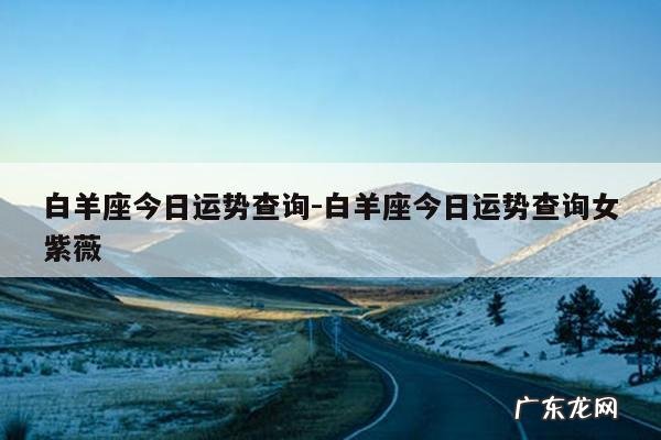 白羊座今日运势查询-白羊座今日运势查询女紫薇