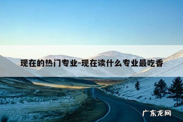 现在的热门专业-现在读什么专业最吃香