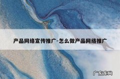 产品网络宣传推广-怎么做产品网络推广