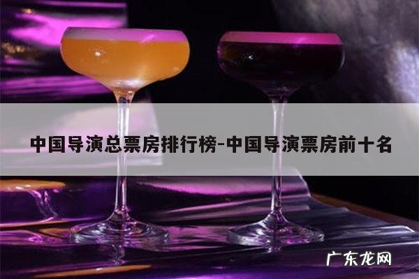 中国导演总票房排行榜-中国导演票房前十名