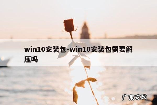 win10安装包-win10安装包需要解压吗