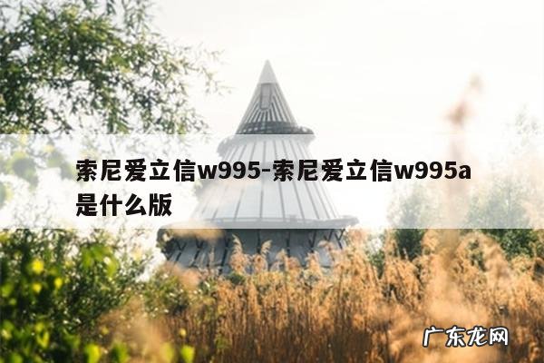 索尼爱立信w995-索尼爱立信w995a是什么版
