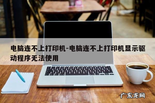 电脑连不上打印机-电脑连不上打印机显示驱动程序无法使用