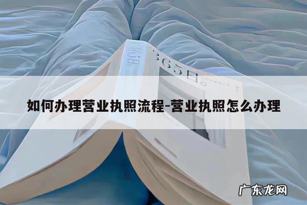 如何办理营业执照流程-营业执照怎么办理