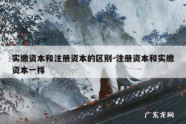 实缴资本和注册资本的区别-注册资本和实缴资本一样
