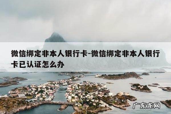 微信绑定非本人银行卡-微信绑定非本人银行卡已认证怎么办