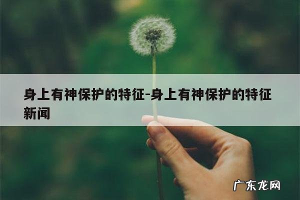身上有神保护的特征-身上有神保护的特征 新闻