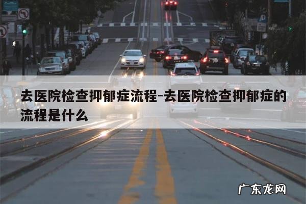 去医院检查抑郁症流程-去医院检查抑郁症的流程是什么