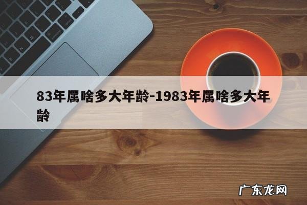 83年属啥多大年龄-1983年属啥多大年龄