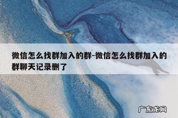 微信怎么找群加入的群-微信怎么找群加入的群聊天记录删了