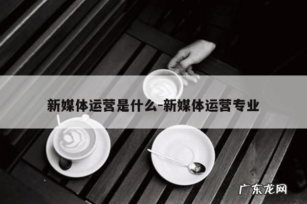 新媒体运营是什么-新媒体运营专业