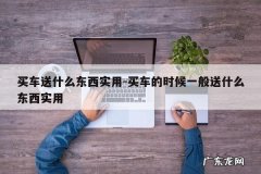 买车送什么东西实用-买车的时候一般送什么东西实用