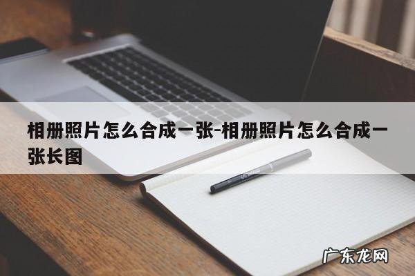 相册照片怎么合成一张-相册照片怎么合成一张长图