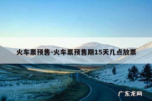 火车票预售-火车票预售期15天几点放票