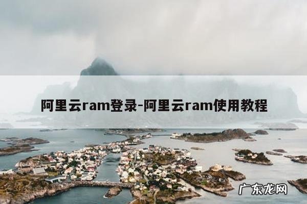 阿里云ram登录-阿里云ram使用教程