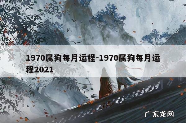 1970属狗每月运程-1970属狗每月运程2021