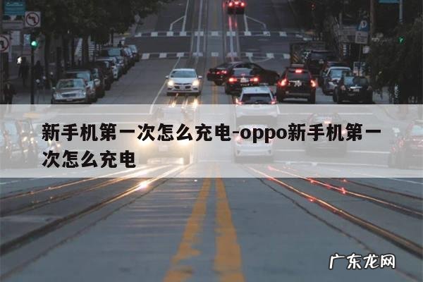 新手机第一次怎么充电-oppo新手机第一次怎么充电