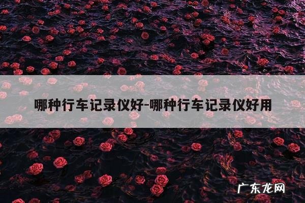 哪种行车记录仪好-哪种行车记录仪好用