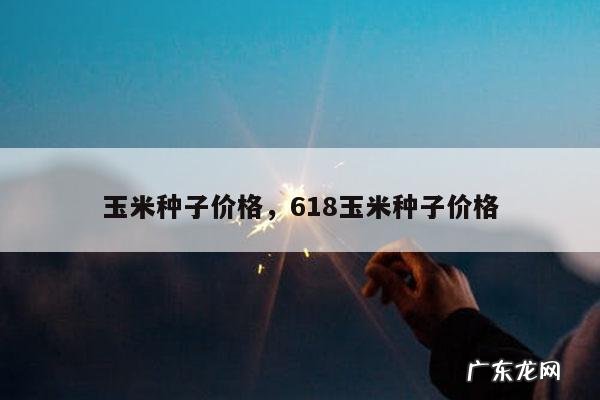 玉米种子价格,618玉米种子价格