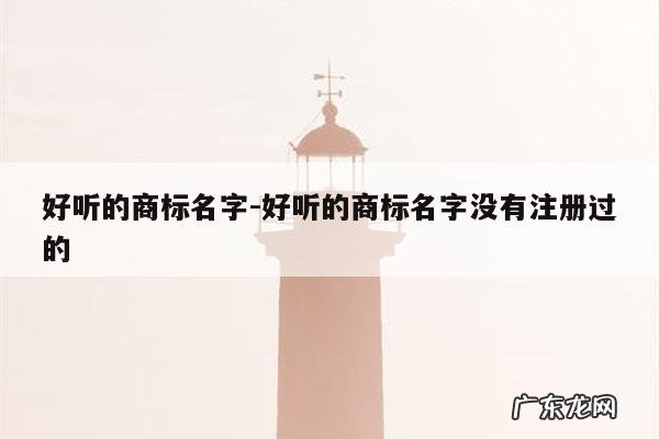 好听的商标名字-好听的商标名字没有注册过的